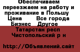 Обеспечиваем переезжаем на работу и проживание в Польшу › Цена ­ 1 - Все города Бизнес » Другое   . Татарстан респ.,Чистопольский р-н